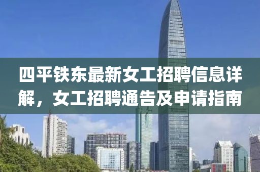 四平鐵東最新女工招聘信息詳解，女工招聘通告及申請指南