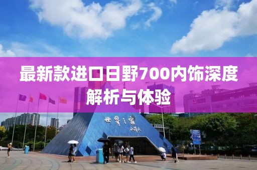 最新款進(jìn)口日野700內飾深度解析與體驗