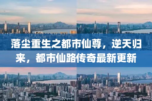 落塵重生之都市仙尊，逆天歸來(lái)，都市仙路傳奇最新更新
