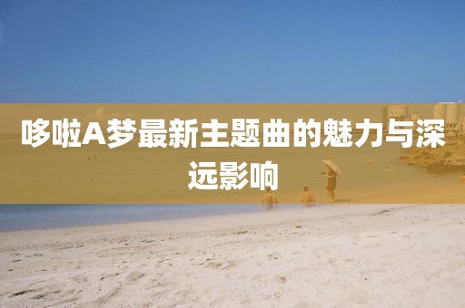哆啦A夢(mèng)最新主題曲的魅力與深遠影響