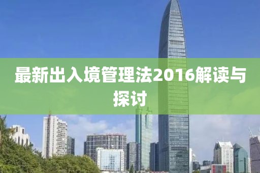 最新出入境管理法2016解讀與探討