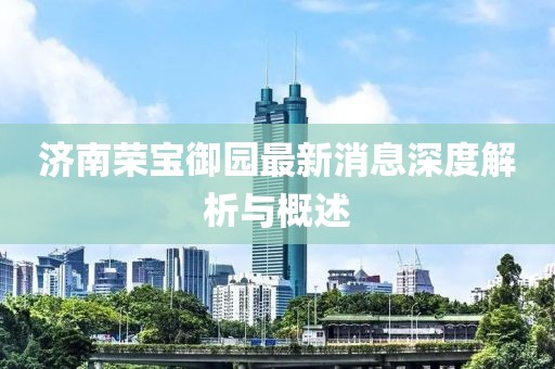 濟南榮寶御園最新消息深度解析與概述