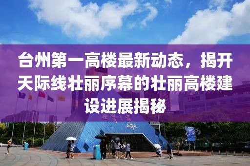 臺州第一高樓最新動(dòng)態(tài)，揭開(kāi)天際線(xiàn)壯麗序幕的壯麗高樓建設進(jìn)展揭秘