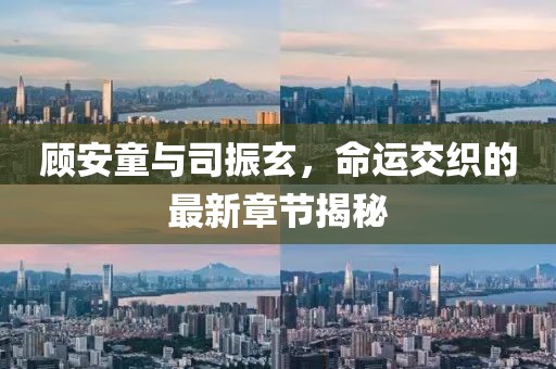 顧安童與司振玄，命運交織的最新章節揭秘