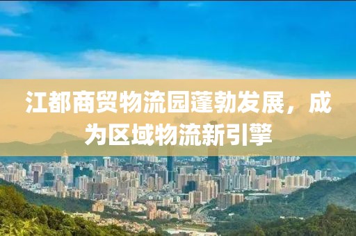江都商貿物流園蓬勃發(fā)展，成為區域物流新引擎