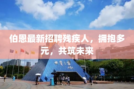 伯恩最新招聘殘疾人，擁抱多元，共筑未來(lái)