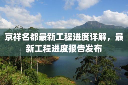 京祥名都最新工程進(jìn)度詳解，最新工程進(jìn)度報告發(fā)布