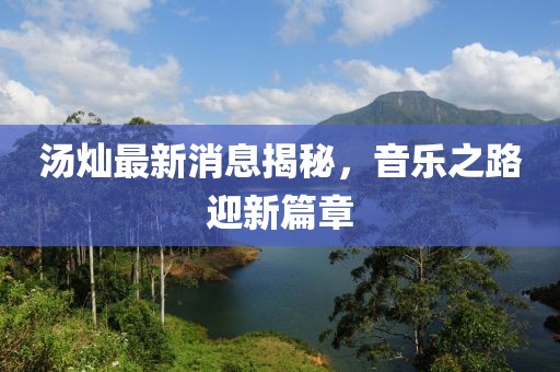 湯燦最新消息揭秘，音樂(lè )之路迎新篇章