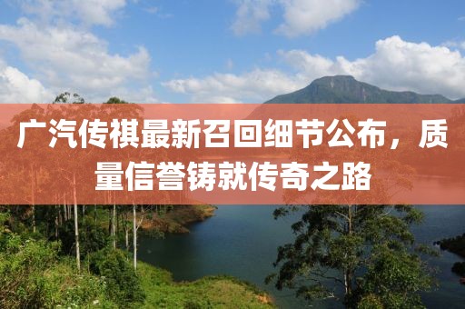 廣汽傳祺最新召回細節公布，質(zhì)量信譽(yù)鑄就傳奇之路