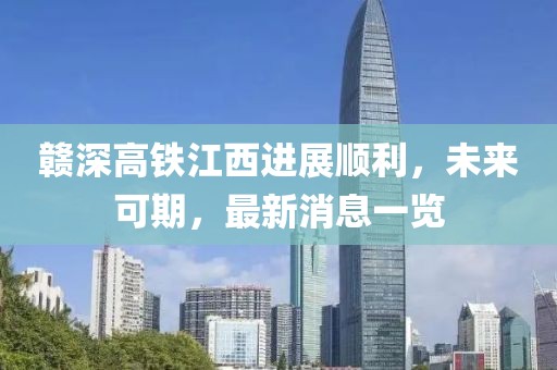 贛深高鐵江西進(jìn)展順利，未來(lái)可期，最新消息一覽