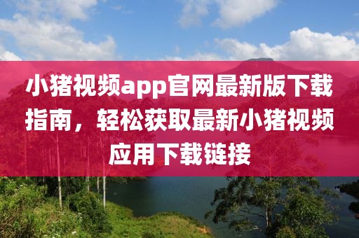 小豬視頻app官網(wǎng)最新版下載指南，輕松獲取最新小豬視頻應用下載鏈接