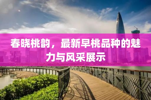 春曉桃韻，最新早桃品種的魅力與風(fēng)采展示