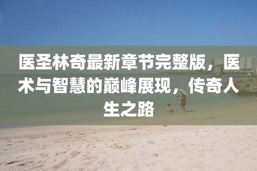 醫圣林奇最新章節完整版，醫術(shù)與智慧的巔峰展現，傳奇人生之路