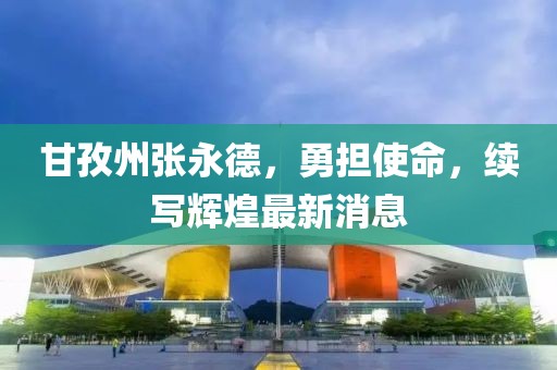 甘孜州張永德，勇?lián)姑?，續寫(xiě)輝煌最新消息