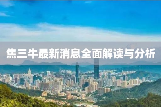 焦三牛最新消息全面解讀與分析