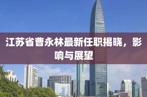 江蘇省曹永林最新任職揭曉，影響與展望
