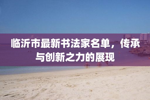 臨沂市最新書(shū)法家名單，傳承與創(chuàng  )新之力的展現