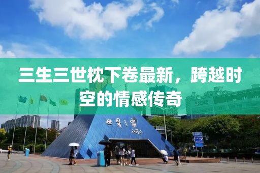 三生三世枕下卷最新，跨越時(shí)空的情感傳奇