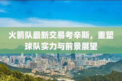 火箭隊最新交易考辛斯，重塑球隊實(shí)力與前景展望