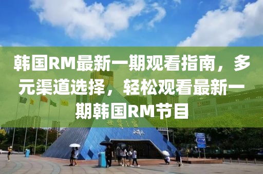 韓國RM最新一期觀(guān)看指南，多元渠道選擇，輕松觀(guān)看最新一期韓國RM節目