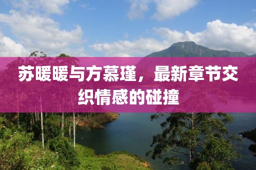 蘇暖暖與方慕瑾，最新章節交織情感的碰撞