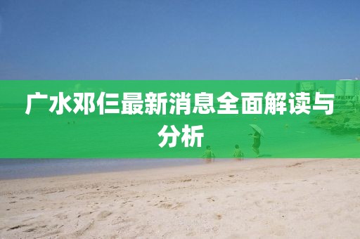 廣水鄧仨最新消息全面解讀與分析