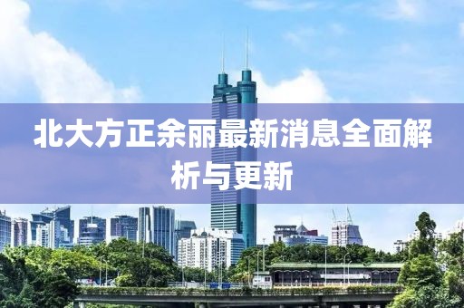 北大方正余麗最新消息全面解析與更新
