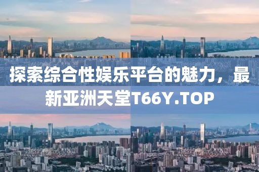 探索綜合性?shī)蕵?lè )平臺的魅力，最新亞洲天堂T66Y.TOP