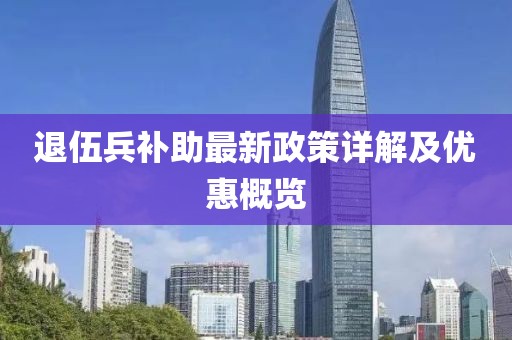 退伍兵補助最新政策詳解及優(yōu)惠概覽