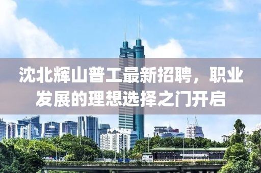 沈北輝山普工最新招聘，職業(yè)發(fā)展的理想選擇之門(mén)開(kāi)啟