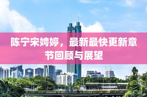 陳寧宋娉婷，最新最快更新章節回顧與展望