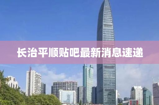 長(cháng)治平順貼吧最新消息速遞