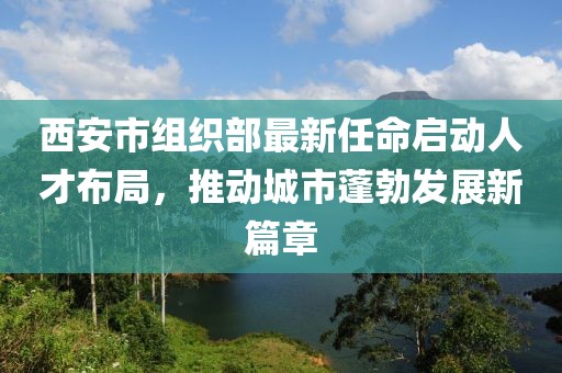 西安市組織部最新任命啟動(dòng)人才布局，推動(dòng)城市蓬勃發(fā)展新篇章