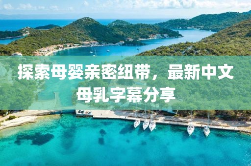 探索母嬰親密紐帶，最新中文母乳字幕分享