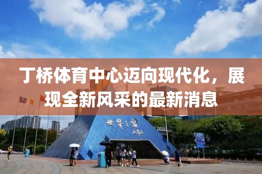 丁橋體育中心邁向現代化，展現全新風(fēng)采的最新消息