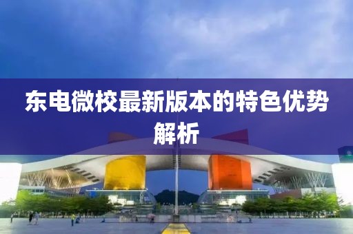 東電微校最新版本的特色優(yōu)勢解析