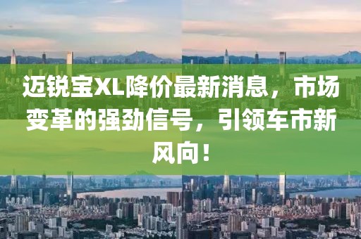 邁銳寶XL降價(jià)最新消息，市場(chǎng)變革的強勁信號，引領(lǐng)車(chē)市新風(fēng)向！