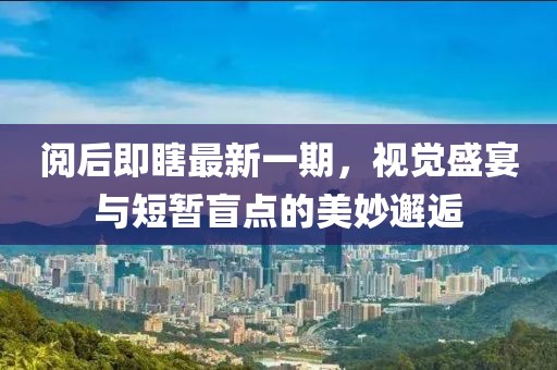 閱后即瞎最新一期，視覺(jué)盛宴與短暫盲點(diǎn)的美妙邂逅