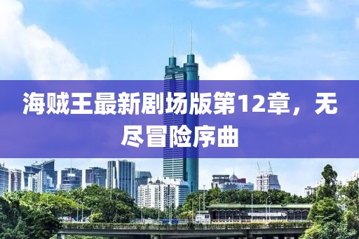 海賊王最新劇場(chǎng)版第12章，無(wú)盡冒險序曲
