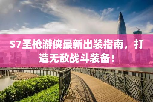 S7圣槍游俠最新出裝指南，打造無(wú)敵戰斗裝備！