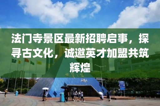 法門(mén)寺景區最新招聘啟事，探尋古文化，誠邀英才加盟共筑輝煌
