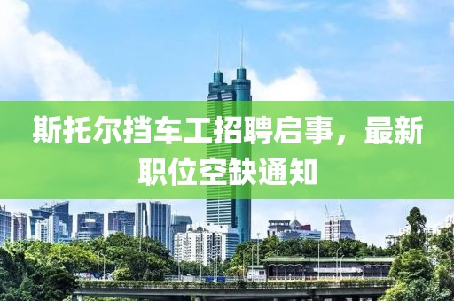 斯托爾擋車(chē)工招聘啟事，最新職位空缺通知