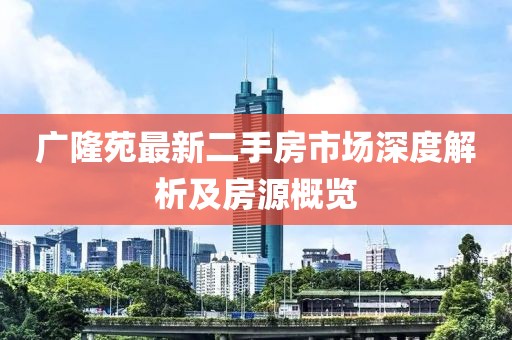廣隆苑最新二手房市場(chǎng)深度解析及房源概覽