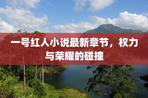 一號紅人小說(shuō)最新章節，權力與榮耀的碰撞