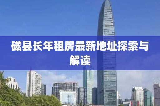 磁縣長(cháng)年租房最新地址探索與解讀