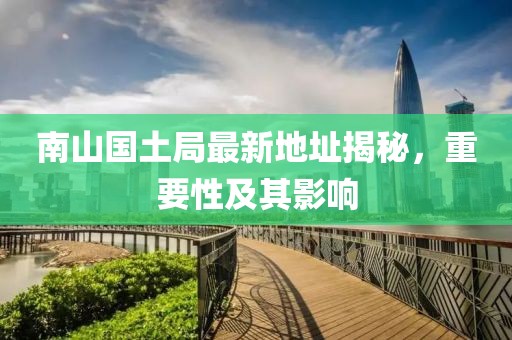 南山國土局最新地址揭秘，重要性及其影響