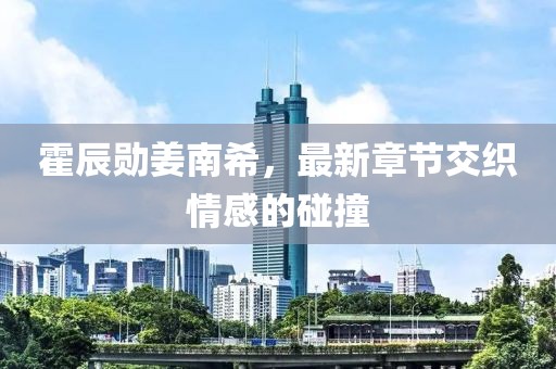 霍辰勛姜南希，最新章節交織情感的碰撞