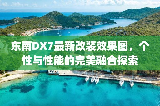 東南DX7最新改裝效果圖，個(gè)性與性能的完美融合探索
