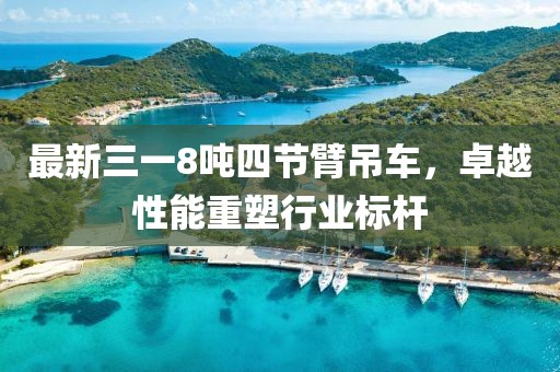 最新三一8噸四節臂吊車(chē)，卓越性能重塑行業(yè)標桿