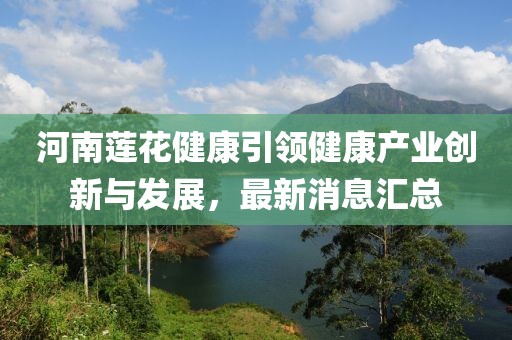 河南蓮花健康引領(lǐng)健康產(chǎn)業(yè)創(chuàng  )新與發(fā)展，最新消息匯總